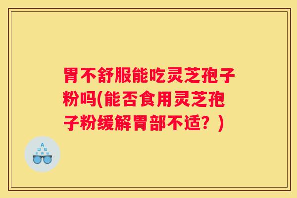 胃不舒服能吃灵芝孢子粉吗(能否食用灵芝孢子粉缓解胃部不适？)