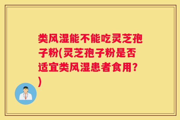 类风湿能不能吃灵芝孢子粉(灵芝孢子粉是否适宜类风湿患者食用?) 类风湿能不能吃灵芝孢子粉(灵芝孢子粉是否适宜类风湿患者食用?)