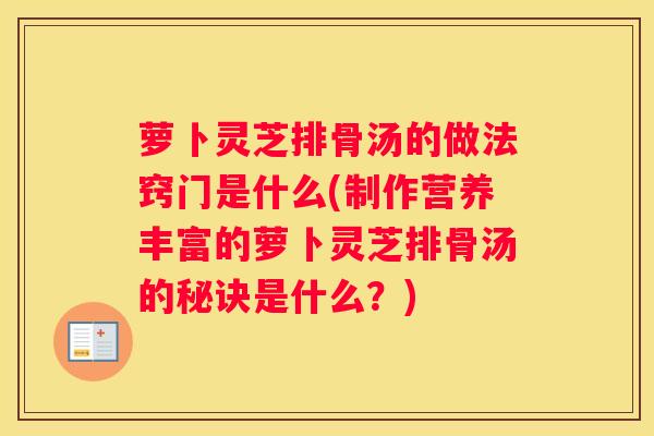 萝卜灵芝排骨汤的做法窍门是什么(制作营养丰富的萝卜灵芝排骨汤的秘诀是什么？)