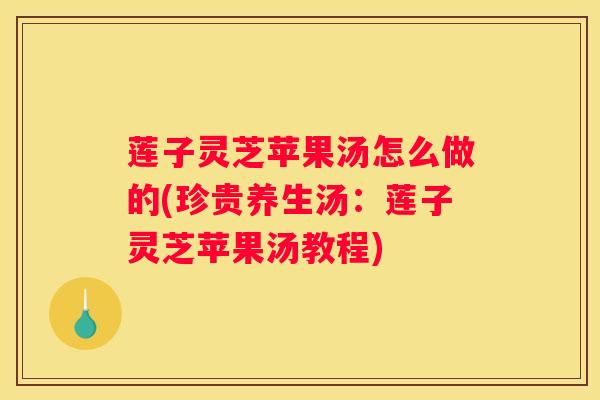 莲子灵芝苹果汤怎么做的(珍贵养生汤：莲子灵芝苹果汤教程)