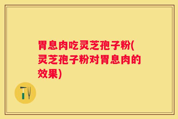 胃息肉吃灵芝孢子粉(灵芝孢子粉对胃息肉的效果)