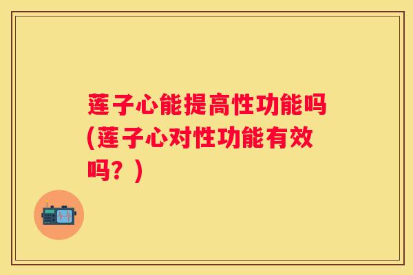 莲子心能提高性功能吗(莲子心对性功能有效吗？)