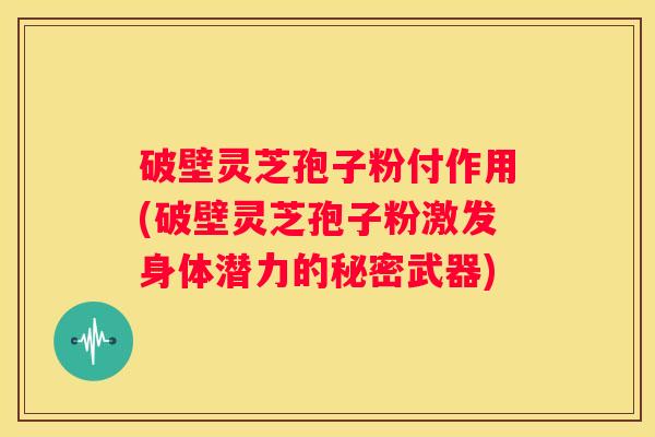 破壁灵芝孢子粉付作用(破壁灵芝孢子粉激发身体潜力的秘密武器)