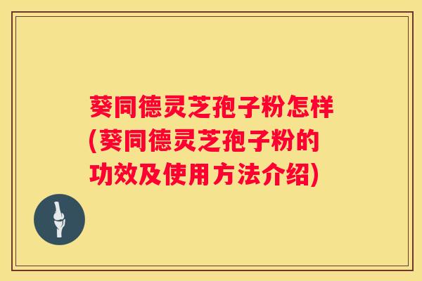 葵同德灵芝孢子粉怎样(葵同德灵芝孢子粉的功效及使用方法介绍)