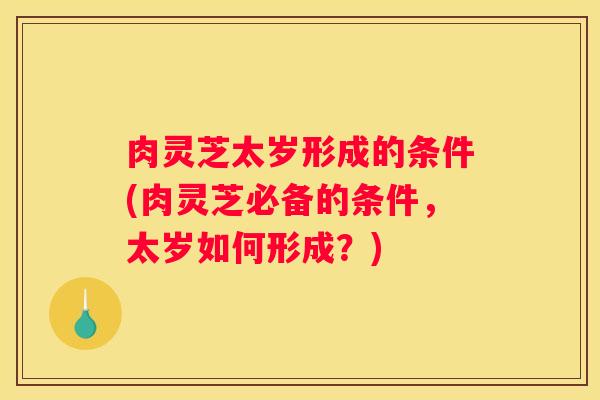 肉灵芝太岁形成的条件(肉灵芝必备的条件，太岁如何形成？)