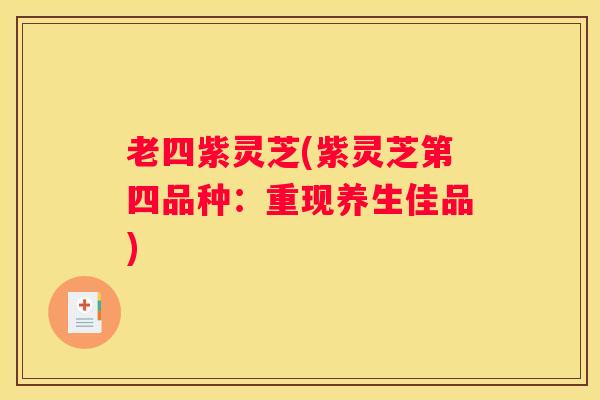 老四紫灵芝(紫灵芝第四品种：重现养生佳品)
