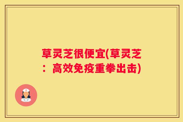草灵芝很便宜(草灵芝：高效免疫重拳出击)