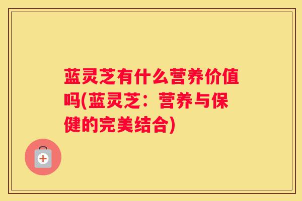 蓝灵芝有什么营养价值吗(蓝灵芝：营养与保健的完美结合)