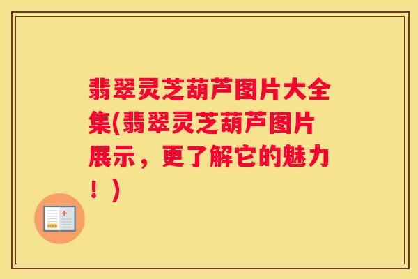 翡翠灵芝葫芦图片大全集(翡翠灵芝葫芦图片展示，更了解它的魅力！)