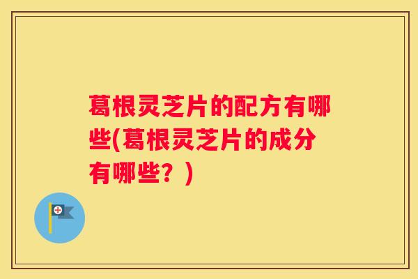 葛根灵芝片的配方有哪些(葛根灵芝片的成分有哪些？)