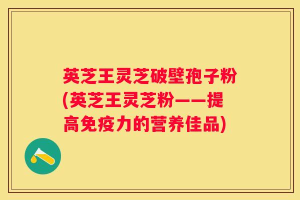 英芝王灵芝破壁孢子粉(英芝王灵芝粉——提高免疫力的营养佳品)