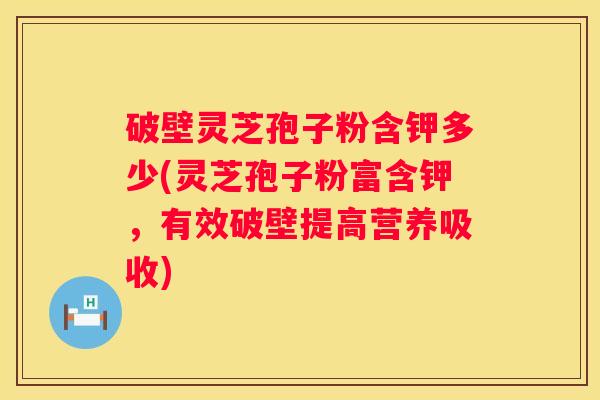 破壁灵芝孢子粉含钾多少(灵芝孢子粉富含钾，有效破壁提高营养吸收)