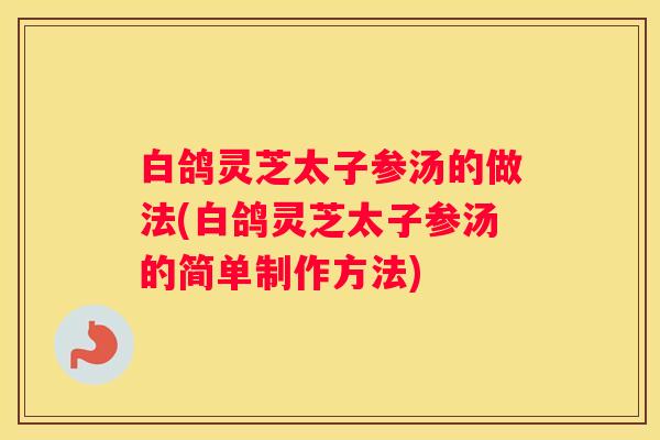 白鸽灵芝太子参汤的做法(白鸽灵芝太子参汤的简单制作方法)