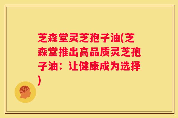 芝森堂灵芝孢子油(芝森堂推出高品质灵芝孢子油：让健康成为选择)