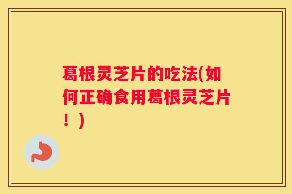 葛根灵芝片的吃法(如何正确食用葛根灵芝片！)