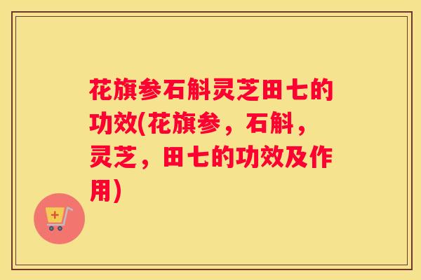 花旗参石斛灵芝田七的功效(花旗参，石斛，灵芝，田七的功效及作用)