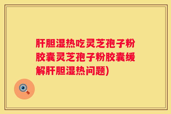胆湿热吃灵芝孢子粉胶囊灵芝孢子粉胶囊缓解胆湿热问题) 胆湿热吃灵芝孢子粉胶囊灵芝孢子粉胶囊缓解胆湿热问题)