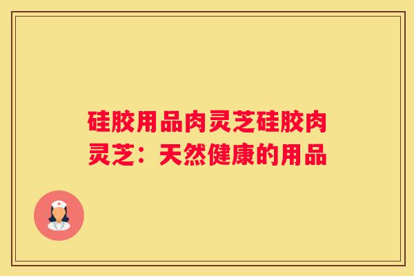 硅胶用品肉灵芝硅胶肉灵芝：天然健康的用品