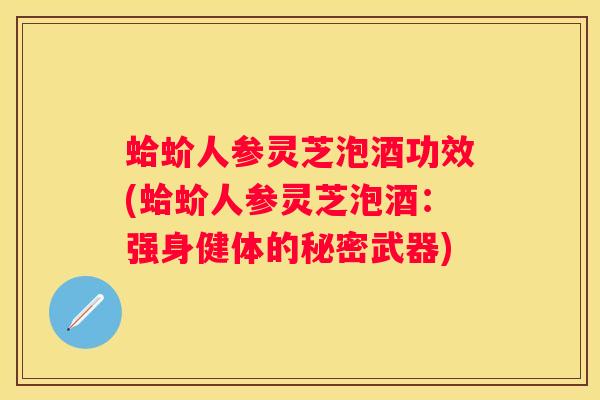 蛤蚧人参灵芝泡酒功效(蛤蚧人参灵芝泡酒：强身健体的秘密武器)