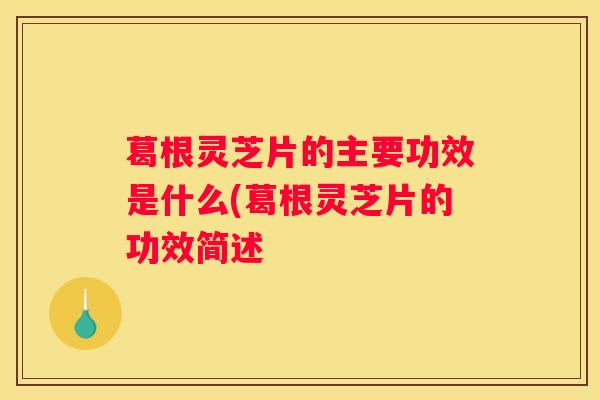 葛根灵芝片的主要功效是什么(葛根灵芝片的功效简述