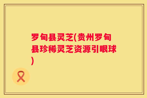 罗甸县灵芝(贵州罗甸县珍稀灵芝资源引眼球)