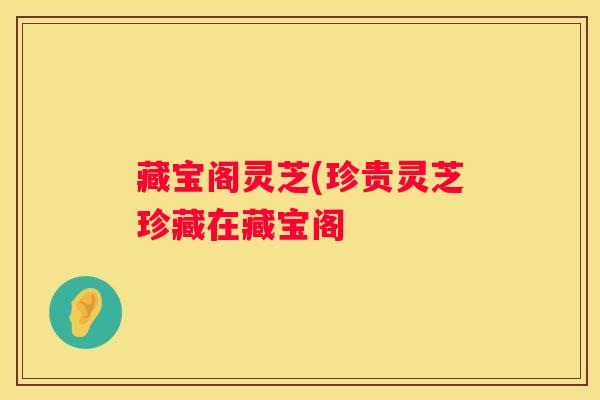 藏宝阁灵芝(珍贵灵芝珍藏在藏宝阁