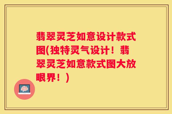 翡翠灵芝如意设计款式图(独特灵气设计！翡翠灵芝如意款式图大放眼界！)