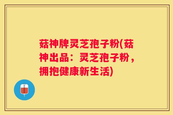菇神牌灵芝孢子粉(菇神出品：灵芝孢子粉，拥抱健康新生活)