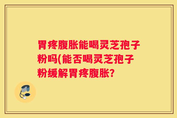 胃疼腹胀能喝灵芝孢子粉吗(能否喝灵芝孢子粉缓解胃疼腹胀？