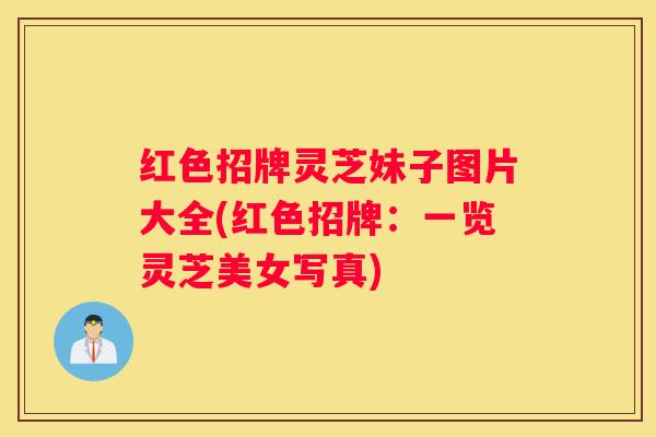 红色招牌灵芝妹子图片大全(红色招牌：一览灵芝美女写真)