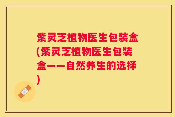 紫灵芝植物医生包装盒(紫灵芝植物医生包装盒——自然养生的选择)