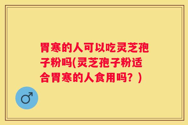 胃寒的人可以吃灵芝孢子粉吗(灵芝孢子粉适合胃寒的人食用吗？)
