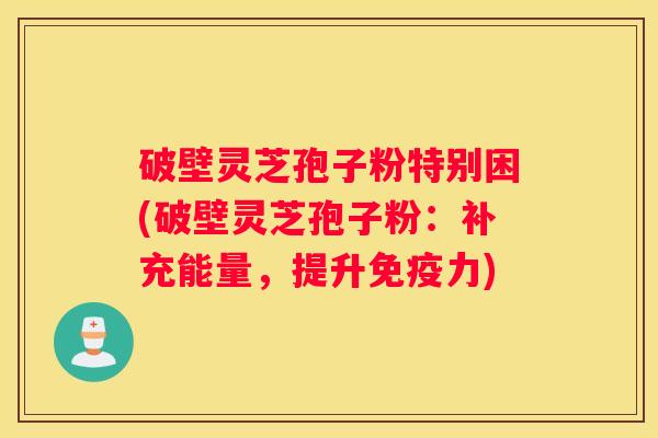 破壁灵芝孢子粉特别困(破壁灵芝孢子粉：补充能量，提升免疫力)