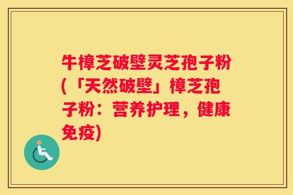 牛樟芝破壁灵芝孢子粉(「天然破壁」樟芝孢子粉:营养护理,健康免疫) 牛樟芝破壁灵芝孢子粉(「天然破壁」樟芝孢子粉:营养护理,健康免疫)