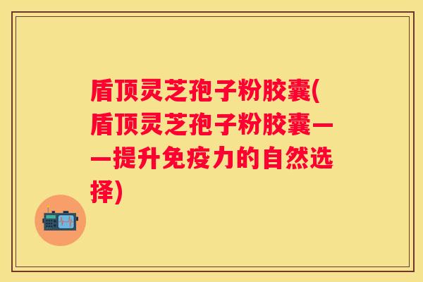 盾顶灵芝孢子粉胶囊(盾顶灵芝孢子粉胶囊——提升免疫力的自然选择)