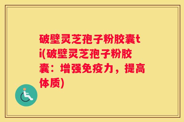 破壁灵芝孢子粉胶囊ti(破壁灵芝孢子粉胶囊：增强免疫力，提高体质)