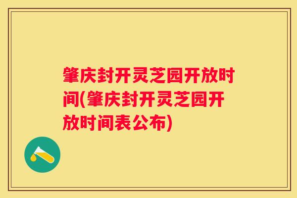 肇庆封开灵芝园开放时间(肇庆封开灵芝园开放时间表公布)