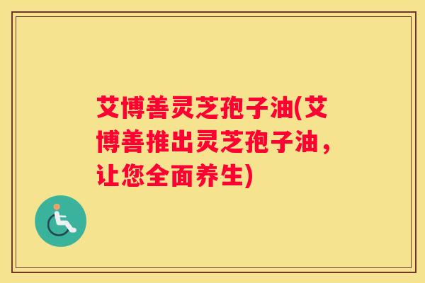艾博善灵芝孢子油(艾博善推出灵芝孢子油，让您全面养生)