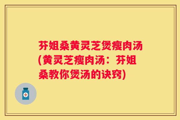 芬姐桑黄灵芝煲瘦肉汤(黄灵芝瘦肉汤：芬姐桑教你煲汤的诀窍)