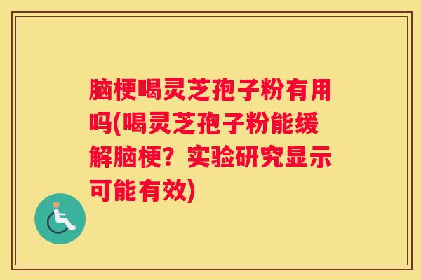 脑梗喝灵芝孢子粉有用吗(喝灵芝孢子粉能缓解脑梗？实验研究显示可能有效)