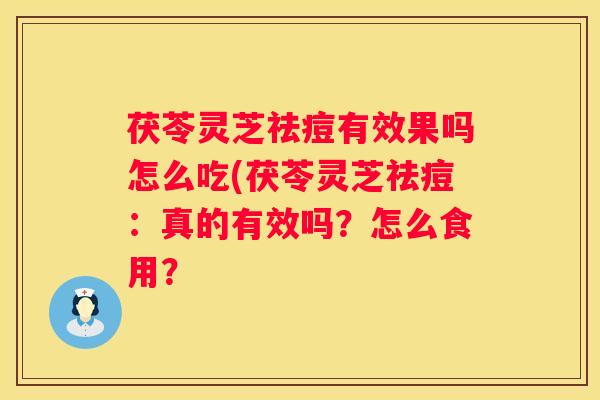 茯苓灵芝祛痘有效果吗怎么吃(茯苓灵芝祛痘：真的有效吗？怎么食用？