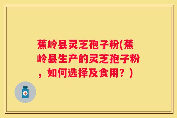 蕉岭县灵芝孢子粉(蕉岭县生产的灵芝孢子粉，如何选择及食用？)