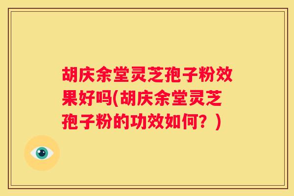 胡庆余堂灵芝孢子粉效果好吗(胡庆余堂灵芝孢子粉的功效如何？)
