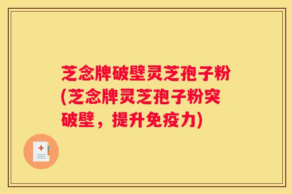 芝念牌破壁灵芝孢子粉(芝念牌灵芝孢子粉突破壁，提升免疫力)