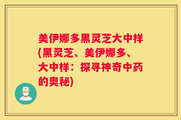 美伊娜多黑灵芝大中样(黑灵芝、美伊娜多、大中样：探寻神奇的奥秘)