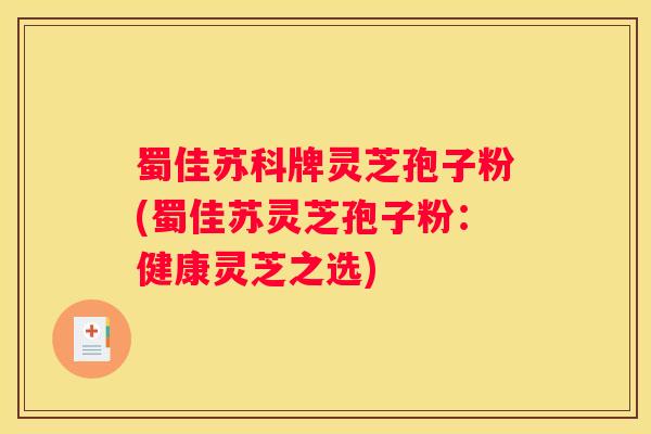 蜀佳苏科牌灵芝孢子粉(蜀佳苏灵芝孢子粉：健康灵芝之选)