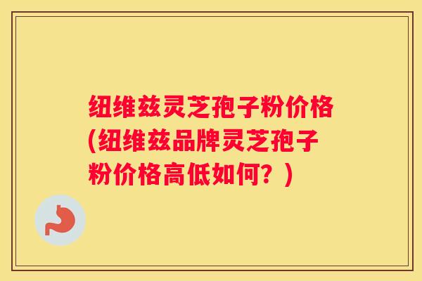 纽维兹灵芝孢子粉价格(纽维兹品牌灵芝孢子粉价格高低如何？)