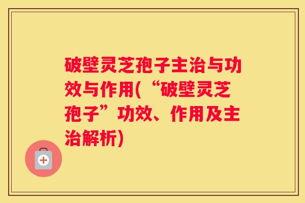 破壁灵芝孢子主与功效与作用(“破壁灵芝孢子”功效、作用及主解析)