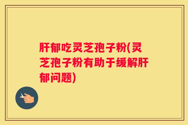 郁吃灵芝孢子粉(灵芝孢子粉有助于缓解郁问题)
