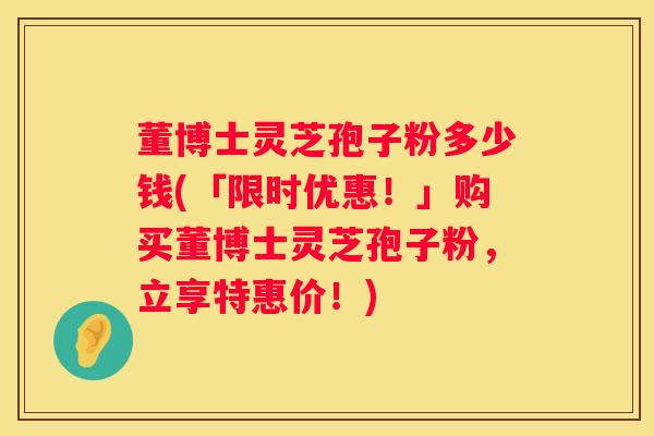 董博士灵芝孢子粉多少钱(「限时优惠！」购买董博士灵芝孢子粉，立享特惠价！)